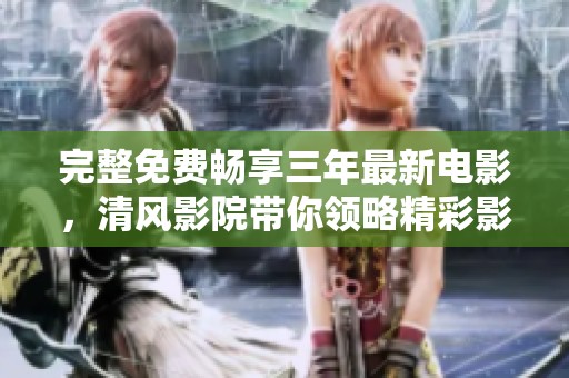 完整免费畅享三年最新电影，清风影院带你领略精彩影院体验