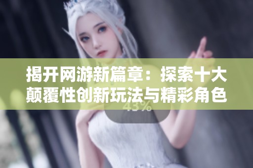 揭开网游新篇章：探索十大颠覆性创新玩法与精彩角色原画的背后故事