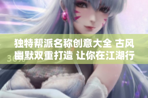 独特帮派名称创意大全 古风幽默双重打造 让你在江湖行走更添趣味与风采