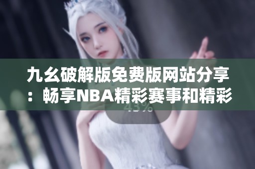 九幺破解版免费版网站分享：畅享NBA精彩赛事和精彩回放体验