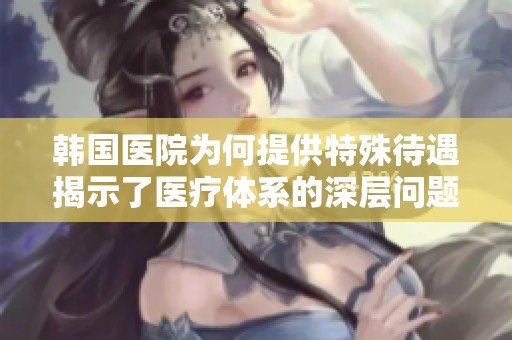 韩国医院为何提供特殊待遇揭示了医疗体系的深层问题