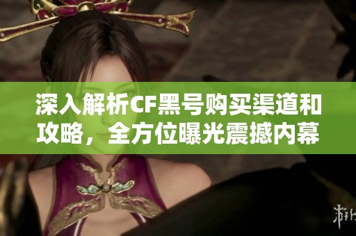 深入解析CF黑号购买渠道和攻略，全方位曝光震撼内幕及注意事项