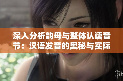 深入分析韵母与整体认读音节：汉语发音的奥秘与实际应用探索