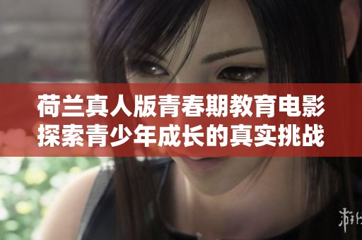 荷兰真人版青春期教育电影探索青少年成长的真实挑战与探索