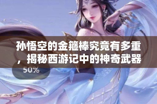 孙悟空的金箍棒究竟有多重，揭秘西游记中的神奇武器