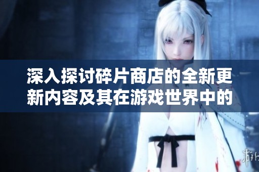 深入探讨碎片商店的全新更新内容及其在游戏世界中的重要性解析