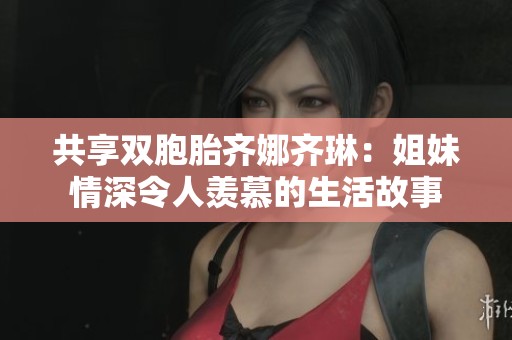 共享双胞胎齐娜齐琳：姐妹情深令人羡慕的生活故事
