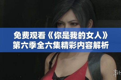 免费观看《你是我的女人》第六季全六集精彩内容解析与剧评