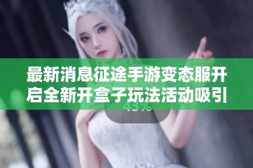 最新消息征途手游变态服开启全新开盒子玩法活动吸引玩家关注