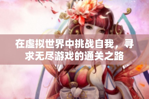 在虚拟世界中挑战自我，寻求无尽游戏的通关之路