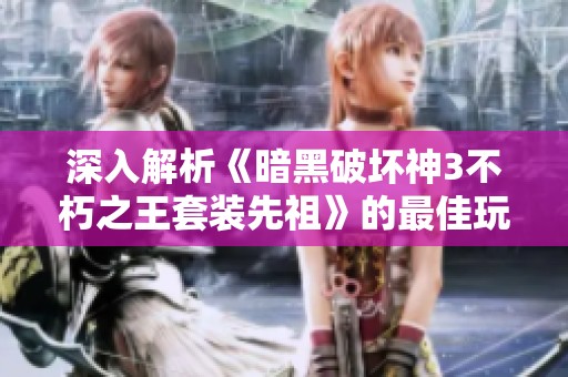 深入解析《暗黑破坏神3不朽之王套装先祖》的最佳玩法及技能搭配攻略