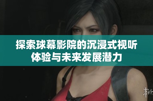 探索球幕影院的沉浸式视听体验与未来发展潜力