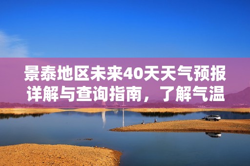 景泰地区未来40天天气预报详解与查询指南，了解气温变化与降水趋势