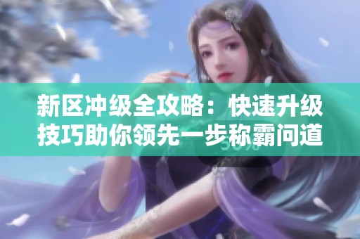 新区冲级全攻略：快速升级技巧助你领先一步称霸问道手游新天地