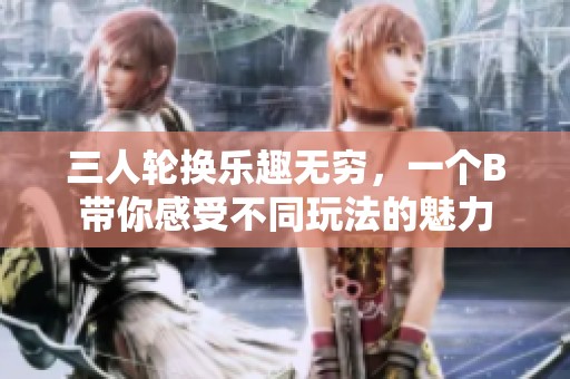 三人轮换乐趣无穷，一个B带你感受不同玩法的魅力