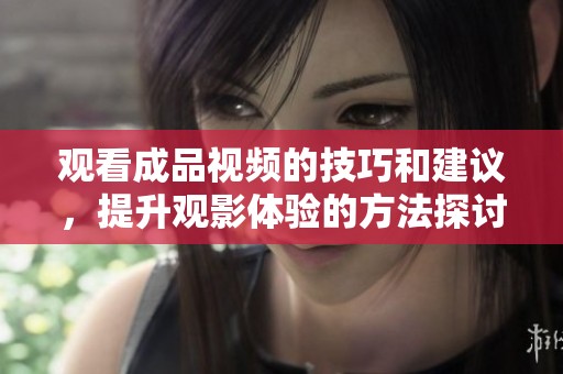 观看成品视频的技巧和建议，提升观影体验的方法探讨