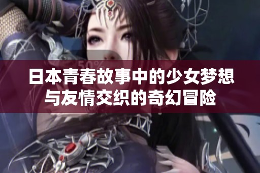 日本青春故事中的少女梦想与友情交织的奇幻冒险