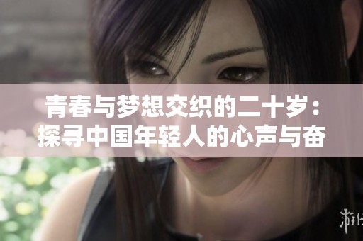 青春与梦想交织的二十岁：探寻中国年轻人的心声与奋斗