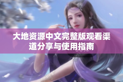 大地资源中文完整版观看渠道分享与使用指南