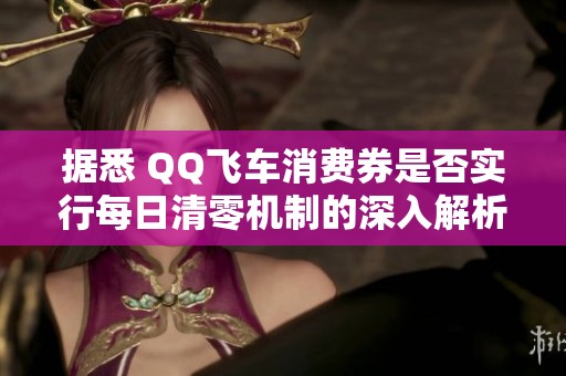 据悉 QQ飞车消费券是否实行每日清零机制的深入解析与解读