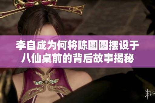 李自成为何将陈圆圆摆设于八仙桌前的背后故事揭秘