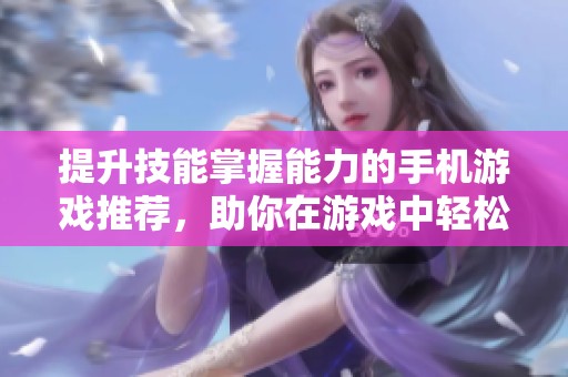 提升技能掌握能力的手机游戏推荐，助你在游戏中轻松进阶和挑战自我