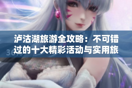 泸沽湖旅游全攻略：不可错过的十大精彩活动与实用旅游建议分享