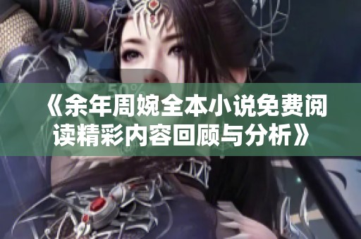 《余年周婉全本小说免费阅读精彩内容回顾与分析》