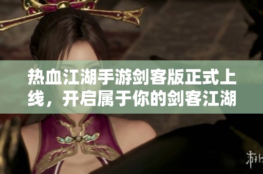 热血江湖手游剑客版正式上线，开启属于你的剑客江湖冒险之旅！