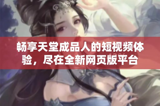 畅享天堂成品人的短视频体验，尽在全新网页版平台
