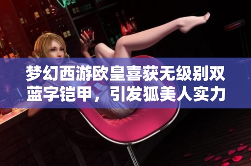 梦幻西游欧皇喜获无级别双蓝字铠甲，引发狐美人实力争夺热潮