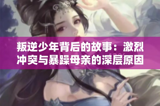 叛逆少年背后的故事：激烈冲突与暴躁母亲的深层原因解析