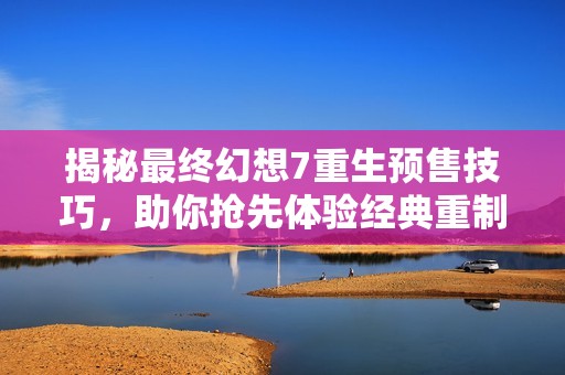 揭秘最终幻想7重生预售技巧，助你抢先体验经典重制中的独特魅力与秘籍