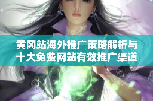 黄冈站海外推广策略解析与十大免费网站有效推广渠道推荐