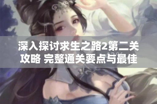深入探讨求生之路2第二关攻略 完整通关要点与最佳路线解析