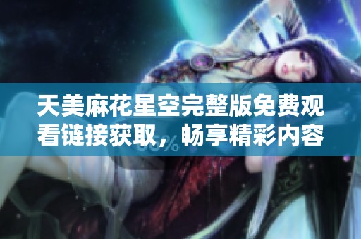天美麻花星空完整版免费观看链接获取，畅享精彩内容的最佳选择