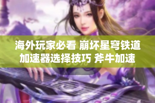 海外玩家必看 崩坏星穹铁道加速器选择技巧 斧牛加速器指南分享