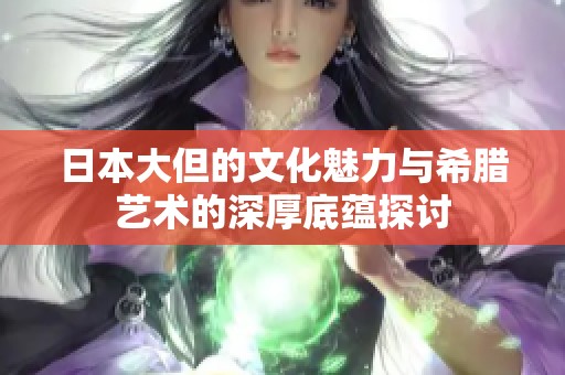 日本大但的文化魅力与希腊艺术的深厚底蕴探讨