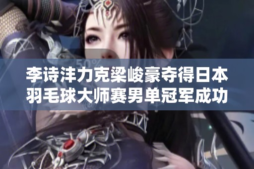 李诗沣力克梁峻豪夺得日本羽毛球大师赛男单冠军成功破除冠军荒