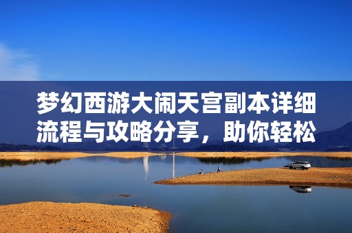 梦幻西游大闹天宫副本详细流程与攻略分享，助你轻松通关挑战
