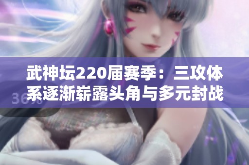 武神坛220届赛季：三攻体系逐渐崭露头角与多元封战术的精彩对抗揭秘