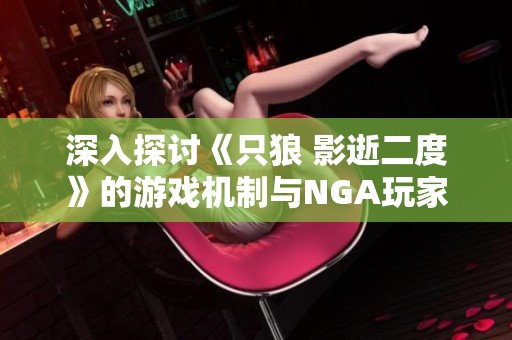 深入探讨《只狼 影逝二度》的游戏机制与NGA玩家社区的精彩互动与心得分享