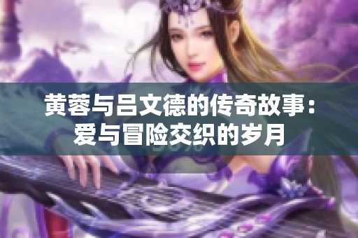 黄蓉与吕文德的传奇故事：爱与冒险交织的岁月