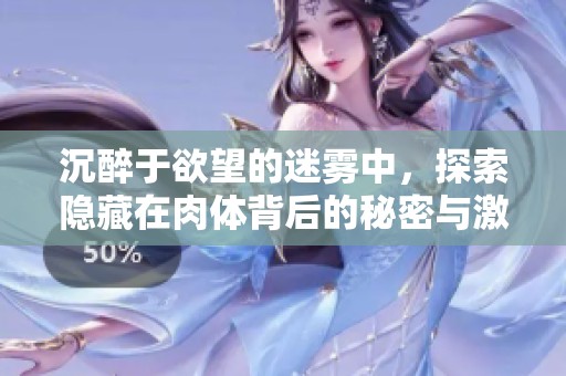 沉醉于欲望的迷雾中，探索隐藏在肉体背后的秘密与激情