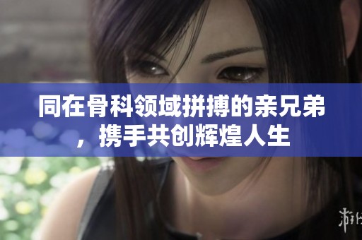同在骨科领域拼搏的亲兄弟，携手共创辉煌人生