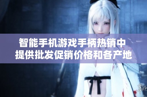 智能手机游戏手柄热销中 提供批发促销价格和各产地选择提醒