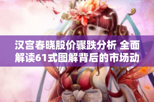 汉宫春晓股价骤跌分析 全面解读61式图解背后的市场动态与影响