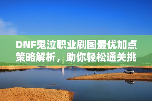DNF鬼泣职业刷图最优加点策略解析，助你轻松通关挑战副本