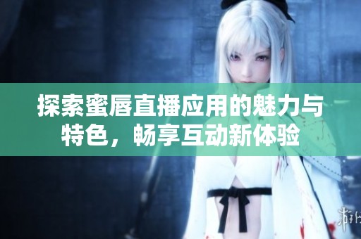 探索蜜唇直播应用的魅力与特色，畅享互动新体验