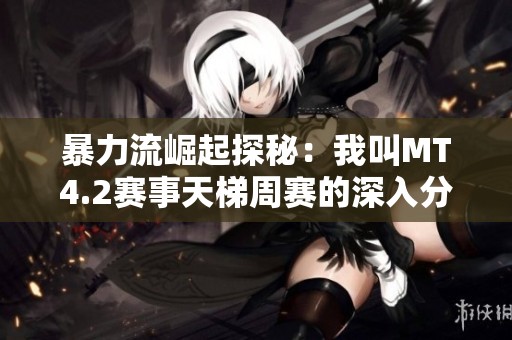 暴力流崛起探秘：我叫MT4.2赛事天梯周赛的深入分享与策略分析